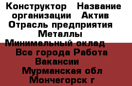 Конструктор › Название организации ­ Актив › Отрасль предприятия ­ Металлы › Минимальный оклад ­ 1 - Все города Работа » Вакансии   . Мурманская обл.,Мончегорск г.